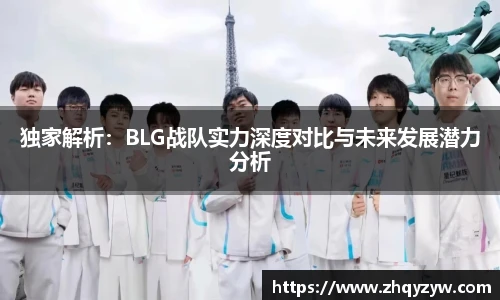 独家解析：BLG战队实力深度对比与未来发展潜力分析