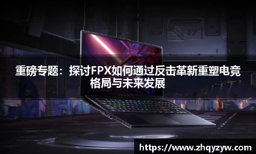 重磅专题：探讨FPX如何通过反击革新重塑电竞格局与未来发展